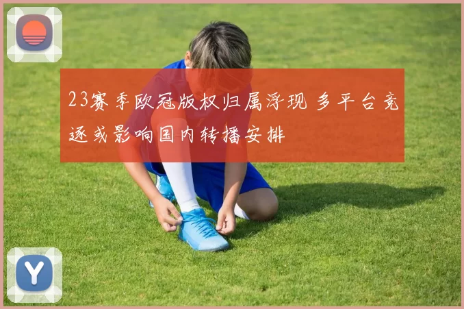 23赛季欧冠版权归属浮现 多平台竞逐或影响国内转播安排