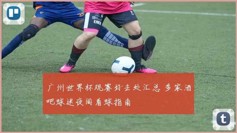 广州世界杯观赛好去处汇总 多家酒吧球迷夜间看球指南