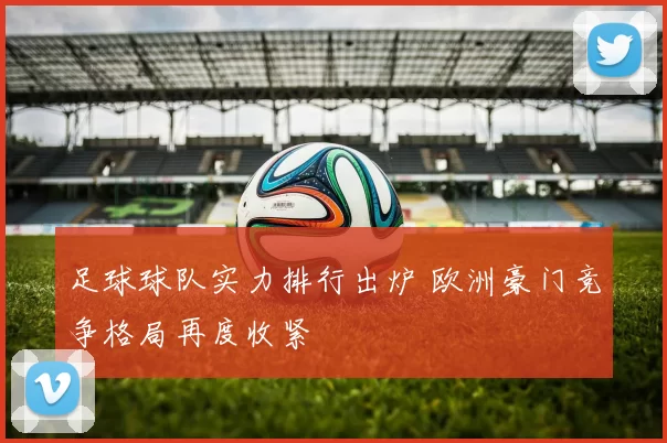 足球球队实力排行出炉 欧洲豪门竞争格局再度收紧