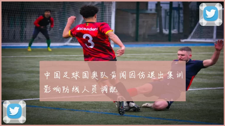 中国足球国奥队黄闯因伤退出集训影响防线人员调配