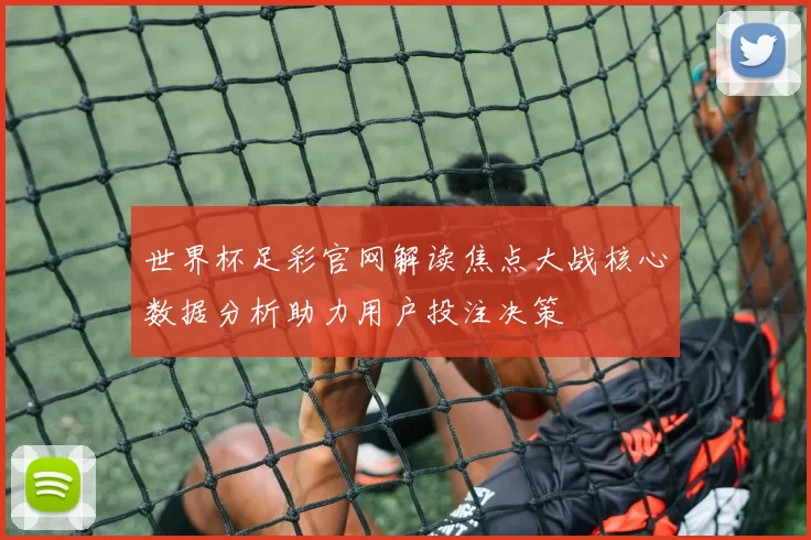 世界杯足彩官网解读焦点大战核心数据分析助力用户投注决策
