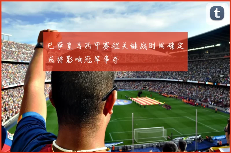 巴萨皇马西甲赛程关键战时间确定或将影响冠军争夺