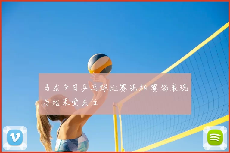 马龙今日乒乓球比赛亮相 赛场表现与结果受关注