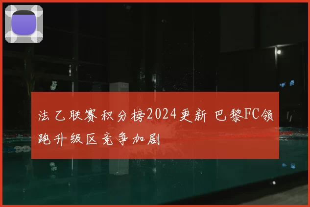法乙联赛积分榜2024更新 巴黎FC领跑升级区竞争加剧
