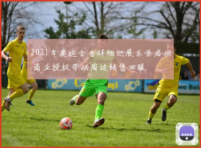 2021年奥运会吉祥物巡展东京启动 商业授权带动周边销售回暖