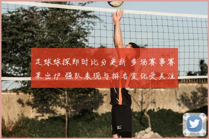 足球球探即时比分更新 多场赛事赛果出炉 强队表现与排名变化受关注