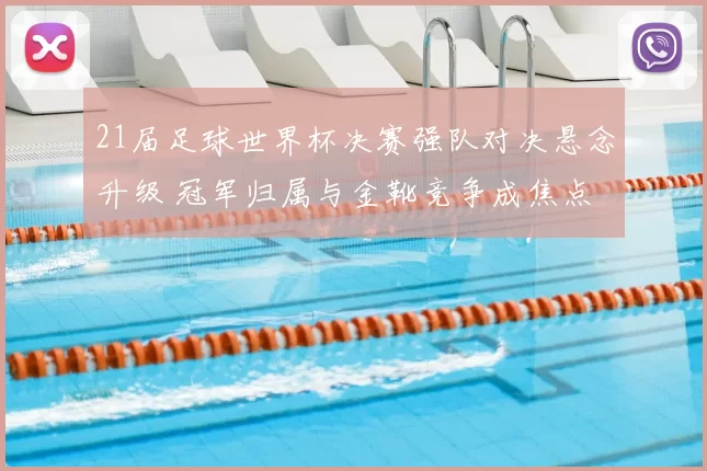 21届足球世界杯决赛强队对决悬念升级 冠军归属与金靴竞争成焦点