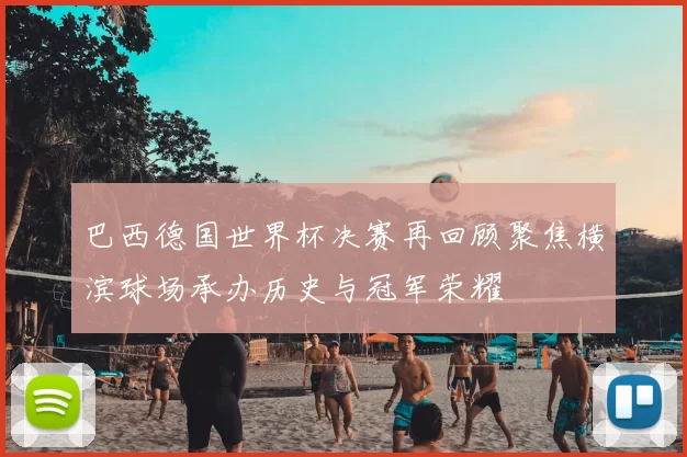 巴西德国世界杯决赛再回顾聚焦横滨球场承办历史与冠军荣耀