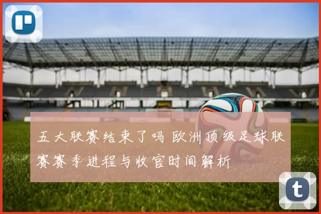五大联赛结束了吗 欧洲顶级足球联赛赛季进程与收官时间解析