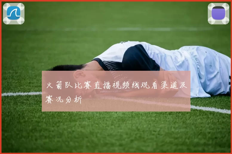 火箭队比赛直播视频线观看渠道及赛况分析