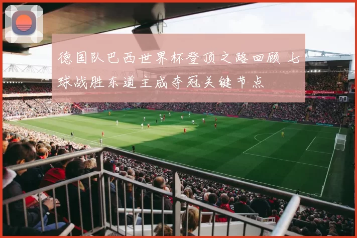 德国队巴西世界杯登顶之路回顾 七球战胜东道主成夺冠关键节点