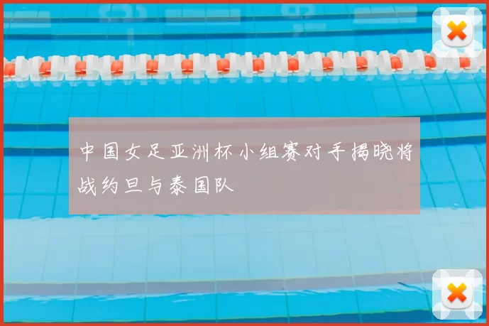 中国女足亚洲杯小组赛对手揭晓将战约旦与泰国队